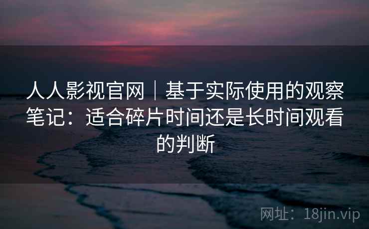 人人影视官网｜基于实际使用的观察笔记：适合碎片时间还是长时间观看的判断