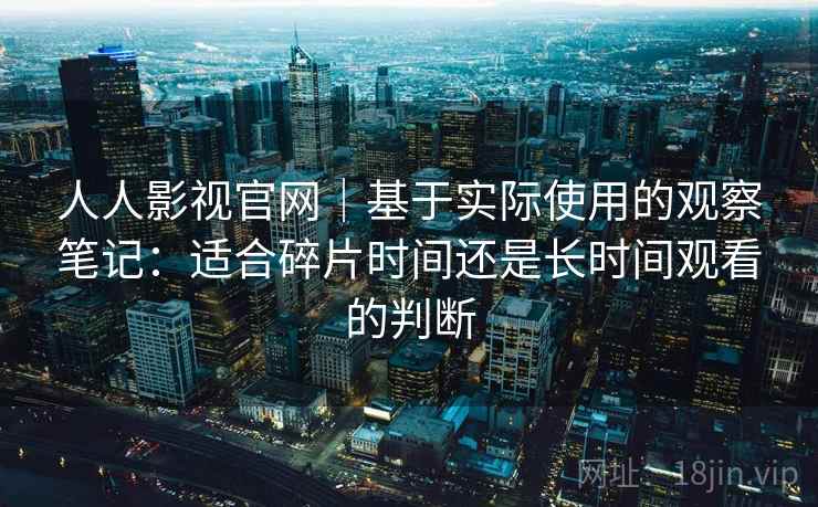 人人影视官网|基于实际使用的观察笔记:适合碎片时间还是长时间观看的判断 人人影视官网|基于实际使用的观察笔记:适合碎片时间还是长时间观看的判断