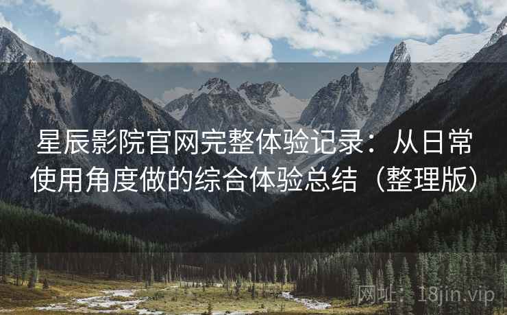 星辰影院官网完整体验记录：从日常使用角度做的综合体验总结（整理版）