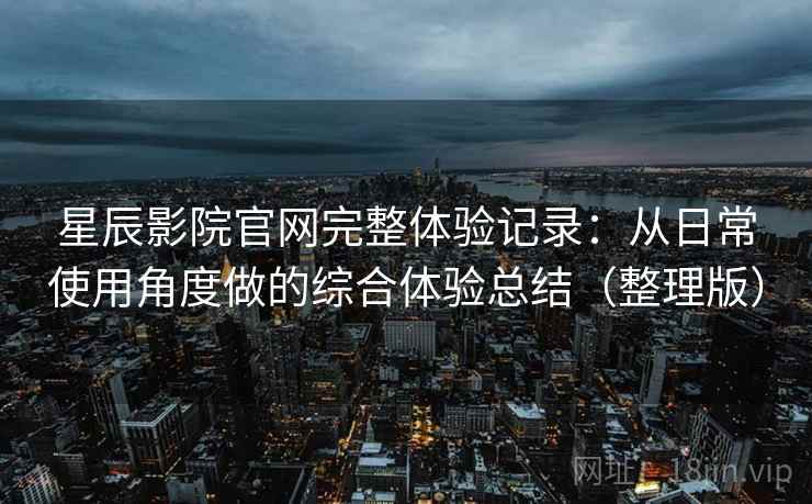 星辰影院官网完整体验记录:从日常使用角度做的综合体验总结(整理版) 星辰影院官网完整体验记录:从日常使用角度做的综合体验总结(整理版)