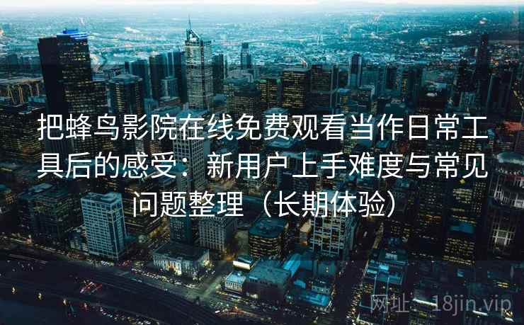 把蜂鸟影院在线免费观看当作日常工具后的感受：新用户上手难度与常见问题整理（长期体验）
