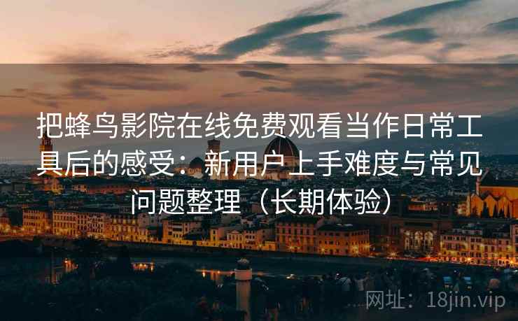 把蜂鸟影院在线免费观看当作日常工具后的感受:新用户上手难度与常见问题整理(长期体验) 把蜂鸟影院在线免费观看当作日常工具后的感受:新用户上手难度与常见问题整理(长期体验)