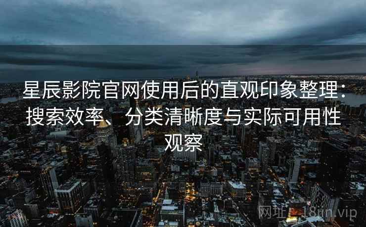 星辰影院官网使用后的直观印象整理：搜索效率、分类清晰度与实际可用性观察