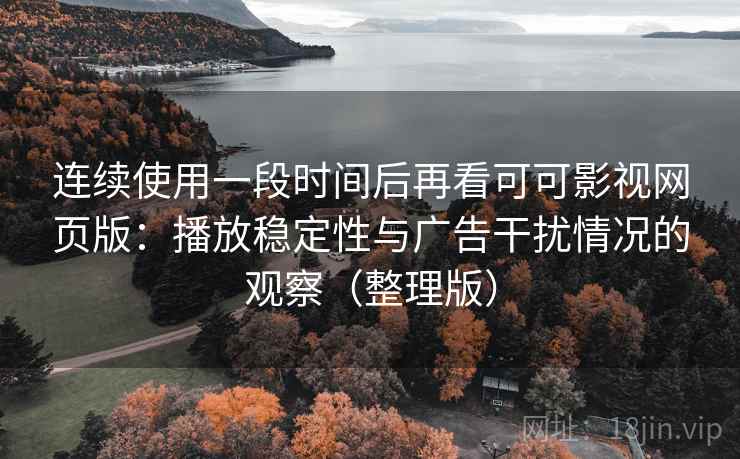 连续使用一段时间后再看可可影视网页版:播放稳定性与广告干扰情况的观察(整理版) 连续使用一段时间后再看可可影视网页版:播放稳定性与广告干扰情况的观察(整理版)