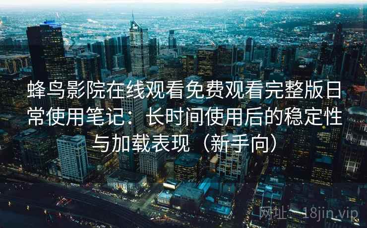 蜂鸟影院在线观看免费观看完整版日常使用笔记：长时间使用后的稳定性与加载表现（新手向）