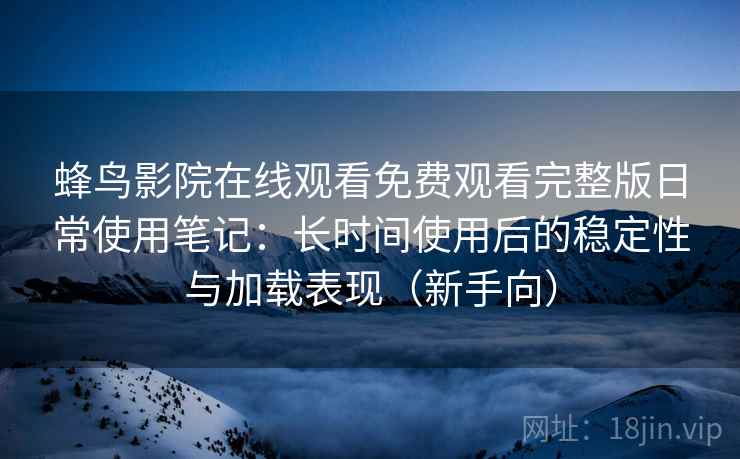蜂鸟影院在线观看免费观看完整版日常使用笔记:长时间使用后的稳定性与加载表现(新手向) 蜂鸟影院在线观看免费观看完整版日常使用笔记:长时间使用后的稳定性与加载表现(新手向)