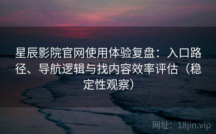 星辰影院官网使用体验复盘：入口路径、导航逻辑与找内容效率评估（稳定性观察）