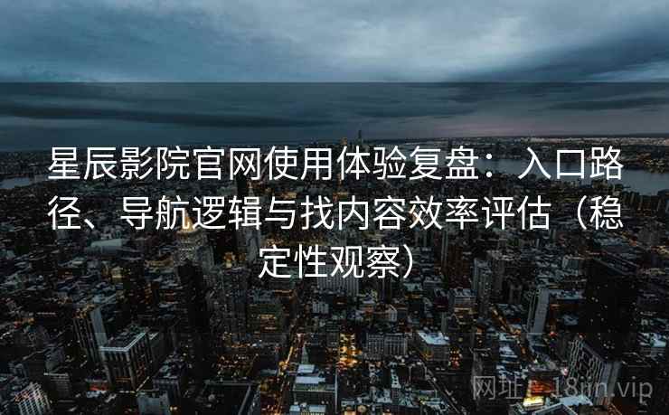 星辰影院官网使用体验复盘:入口路径、导航逻辑与找内容效率评估(稳定性观察) 星辰影院官网使用体验复盘:入口路径、导航逻辑与找内容效率评估(稳定性观察)