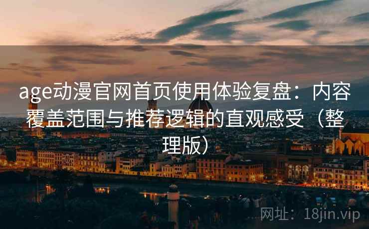 age动漫官网首页使用体验复盘：内容覆盖范围与推荐逻辑的直观感受（整理版）