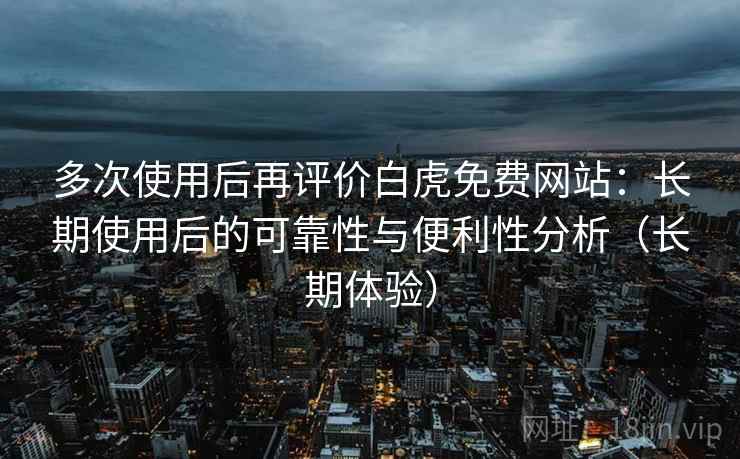 多次使用后再评价白虎免费网站：长期使用后的可靠性与便利性分析（长期体验）