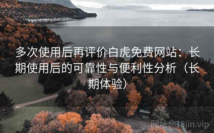 多次使用后再评价白虎免费网站:长期使用后的可靠性与便利性分析(长期体验) 多次使用后再评价白虎免费网站:长期使用后的可靠性与便利性分析(长期体验)