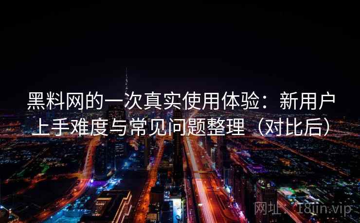 黑料网的一次真实使用体验:新用户上手难度与常见问题整理(对比后) 黑料网的一次真实使用体验:新用户上手难度与常见问题整理(对比后)