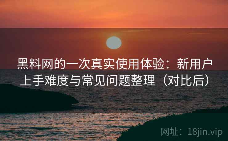 黑料网的一次真实使用体验：新用户上手难度与常见问题整理（对比后）
