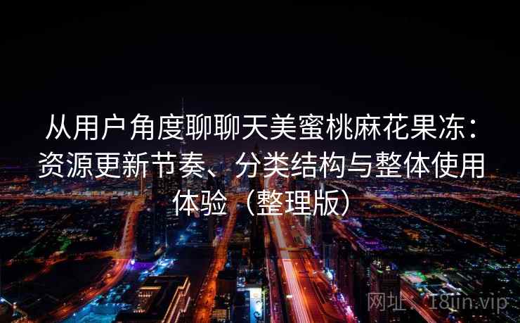 从用户角度聊聊天美蜜桃麻花果冻：资源更新节奏、分类结构与整体使用体验（整理版）
