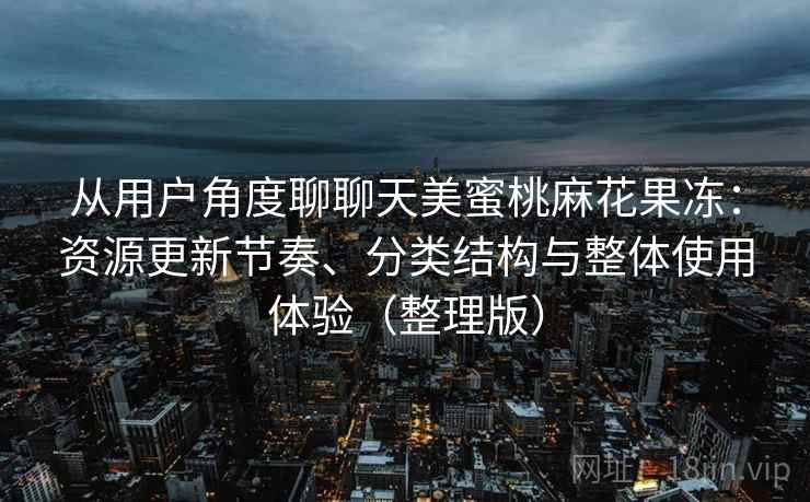 从用户角度聊聊天美蜜桃麻花果冻:资源更新节奏、分类结构与整体使用体验(整理版) 从用户角度聊聊天美蜜桃麻花果冻:资源更新节奏、分类结构与整体使用体验(整理版)