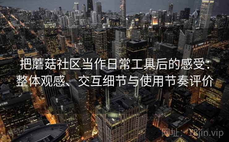 把蘑菇社区当作日常工具后的感受:整体观感、交互细节与使用节奏评价 把蘑菇社区当作日常工具后的感受:整体观感、交互细节与使用节奏评价