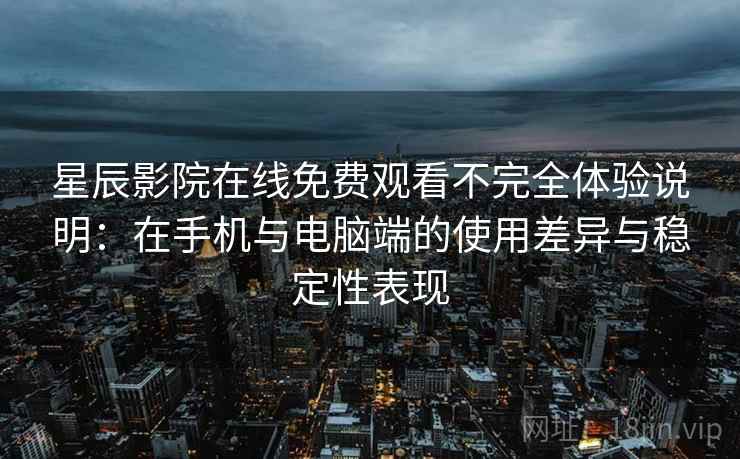 星辰影院在线免费观看不完全体验说明：在手机与电脑端的使用差异与稳定性表现