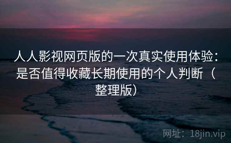 人人影视网页版的一次真实使用体验：是否值得收藏长期使用的个人判断（整理版）