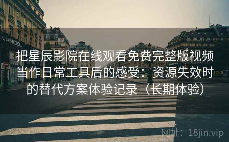 把星辰影院在线观看免费完整版视频当作日常工具后的感受:资源失效时的替代方案体验记录(长期体验) 把星辰影院在线观看免费完整版视频当作日常工具后的感受:资源失效时的替代方案体验记录(长期体验)