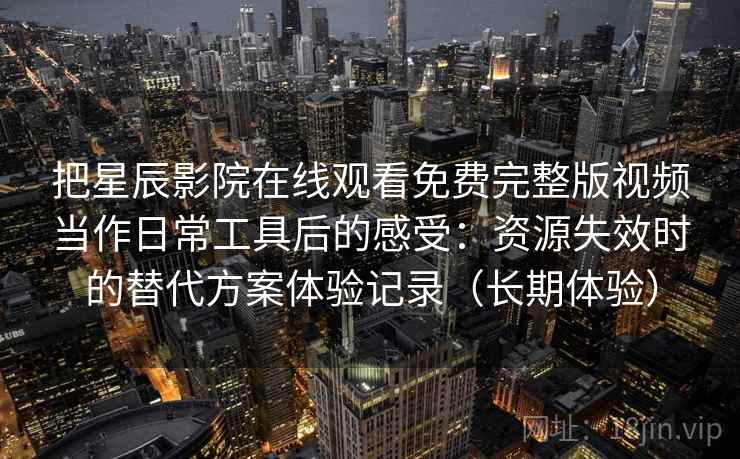 把星辰影院在线观看免费完整版视频当作日常工具后的感受：资源失效时的替代方案体验记录（长期体验）