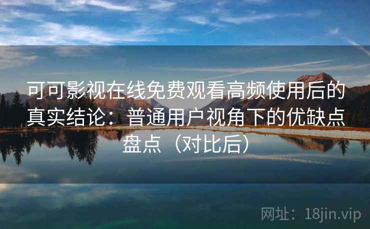 可可影视在线免费观看高频使用后的真实结论：普通用户视角下的优缺点盘点（对比后）