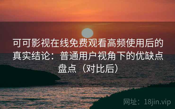 可可影视在线免费观看高频使用后的真实结论:普通用户视角下的优缺点盘点(对比后) 可可影视在线免费观看高频使用后的真实结论:普通用户视角下的优缺点盘点(对比后)