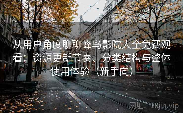 从用户角度聊聊蜂鸟影院大全免费观看:资源更新节奏、分类结构与整体使用体验(新手向) 从用户角度聊聊蜂鸟影院大全免费观看:资源更新节奏、分类结构与整体使用体验(新手向)