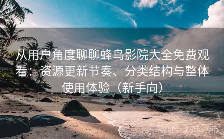 从用户角度聊聊蜂鸟影院大全免费观看：资源更新节奏、分类结构与整体使用体验（新手向）