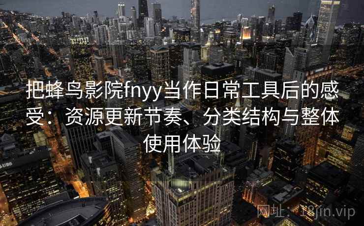 把蜂鸟影院fnyy当作日常工具后的感受:资源更新节奏、分类结构与整体使用体验 把蜂鸟影院fnyy当作日常工具后的感受:资源更新节奏、分类结构与整体使用体验