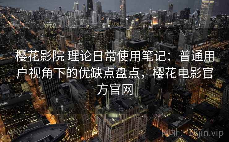 樱花影院 理论日常使用笔记：普通用户视角下的优缺点盘点，樱花电影官方官网