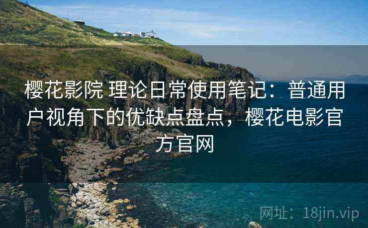 樱花影院 理论日常使用笔记:普通用户视角下的优缺点盘点,樱花电影官方官网 樱花影院 理论日常使用笔记:普通用户视角下的优缺点盘点,樱花电影官方官网