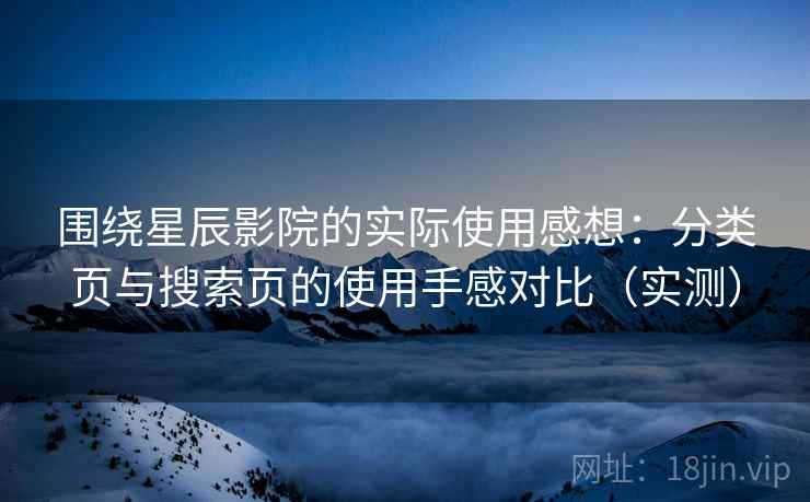 围绕星辰影院的实际使用感想：分类页与搜索页的使用手感对比（实测）