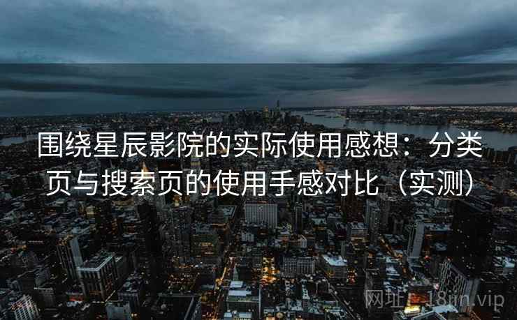 围绕星辰影院的实际使用感想:分类页与搜索页的使用手感对比(实测) 围绕星辰影院的实际使用感想:分类页与搜索页的使用手感对比(实测)