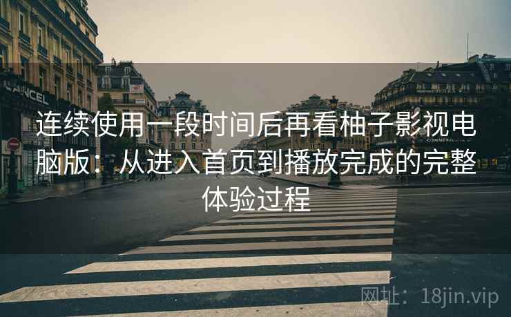 连续使用一段时间后再看柚子影视电脑版：从进入首页到播放完成的完整体验过程