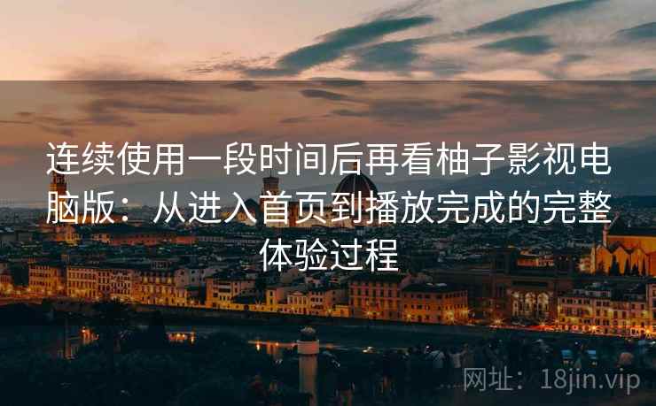 连续使用一段时间后再看柚子影视电脑版:从进入首页到播放完成的完整体验过程 连续使用一段时间后再看柚子影视电脑版:从进入首页到播放完成的完整体验过程