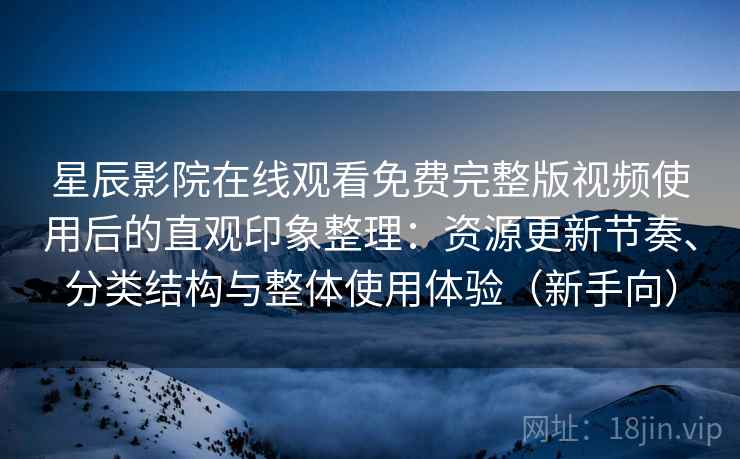 星辰影院在线观看免费完整版视频使用后的直观印象整理：资源更新节奏、分类结构与整体使用体验（新手向）