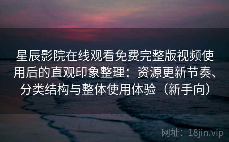 星辰影院在线观看免费完整版视频使用后的直观印象整理：资源更新节奏、分类结构与整体使用体验（新手向）