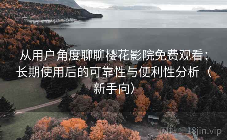 从用户角度聊聊樱花影院免费观看:长期使用后的可靠性与便利性分析(新手向) 从用户角度聊聊樱花影院免费观看:长期使用后的可靠性与便利性分析(新手向)