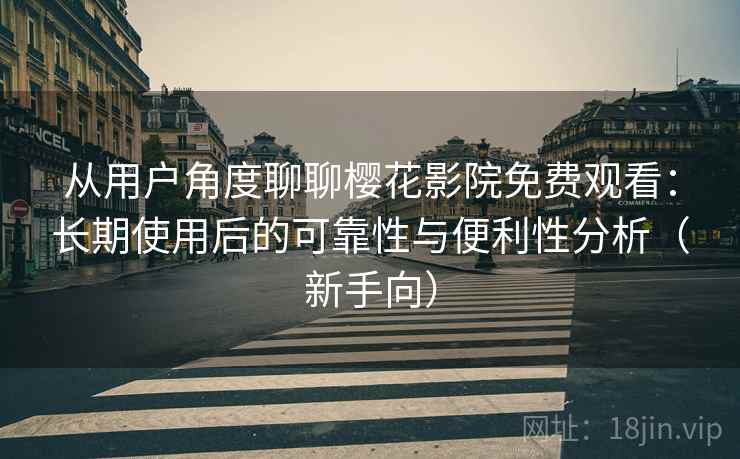 从用户角度聊聊樱花影院免费观看：长期使用后的可靠性与便利性分析（新手向）