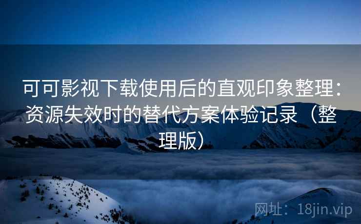可可影视下载使用后的直观印象整理:资源失效时的替代方案体验记录(整理版) 可可影视下载使用后的直观印象整理:资源失效时的替代方案体验记录(整理版)