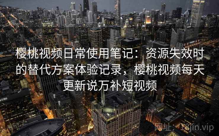 樱桃视频日常使用笔记:资源失效时的替代方案体验记录,樱桃视频每天更新说万补短视频 樱桃视频日常使用笔记:资源失效时的替代方案体验记录,樱桃视频每天更新说万补短视频