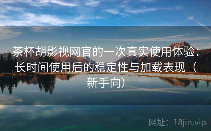 茶杯胡影视网官的一次真实使用体验:长时间使用后的稳定性与加载表现(新手向) 茶杯胡影视网官的一次真实使用体验:长时间使用后的稳定性与加载表现(新手向)