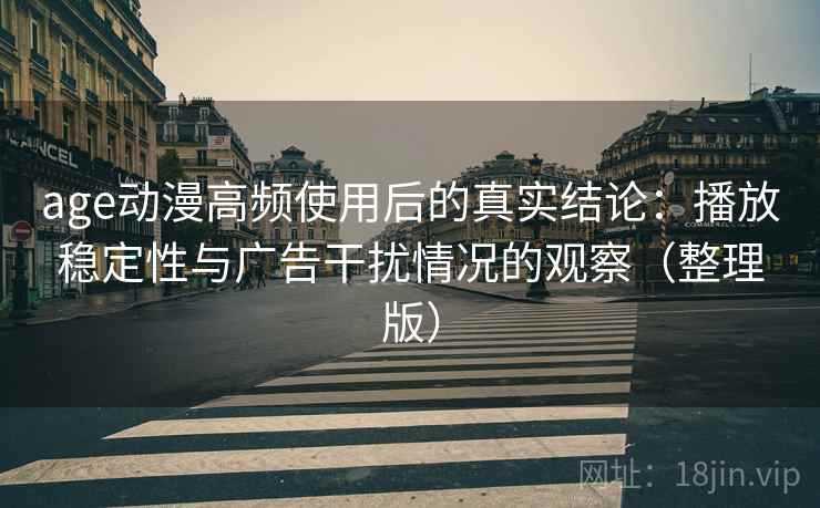 age动漫高频使用后的真实结论：播放稳定性与广告干扰情况的观察（整理版）