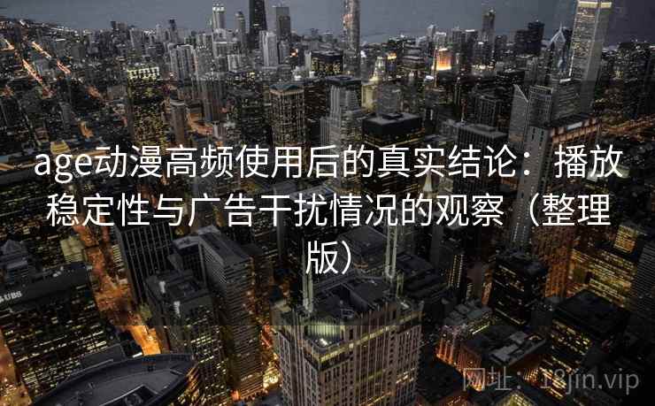 age动漫高频使用后的真实结论:播放稳定性与广告干扰情况的观察(整理版) age动漫高频使用后的真实结论:播放稳定性与广告干扰情况的观察(整理版)