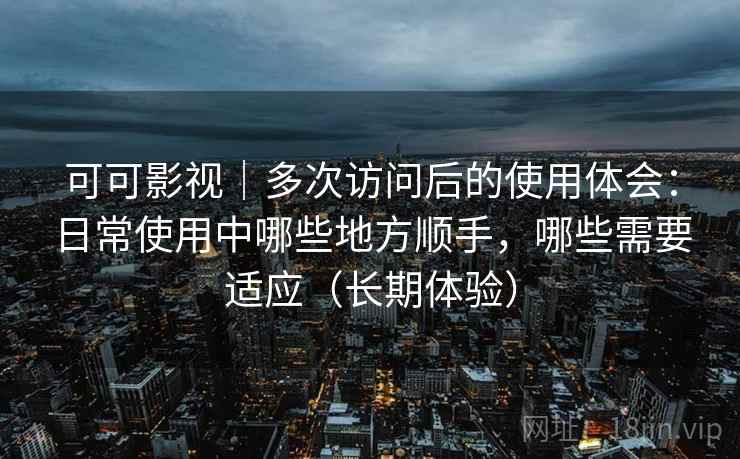 可可影视｜多次访问后的使用体会：日常使用中哪些地方顺手，哪些需要适应（长期体验）