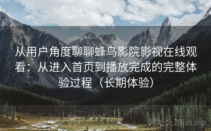 从用户角度聊聊蜂鸟影院影视在线观看：从进入首页到播放完成的完整体验过程（长期体验）