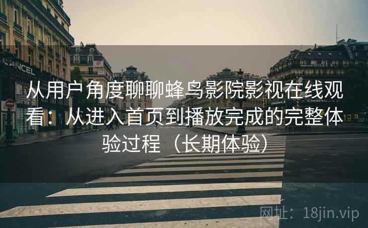 从用户角度聊聊蜂鸟影院影视在线观看:从进入首页到播放完成的完整体验过程(长期体验) 从用户角度聊聊蜂鸟影院影视在线观看:从进入首页到播放完成的完整体验过程(长期体验)