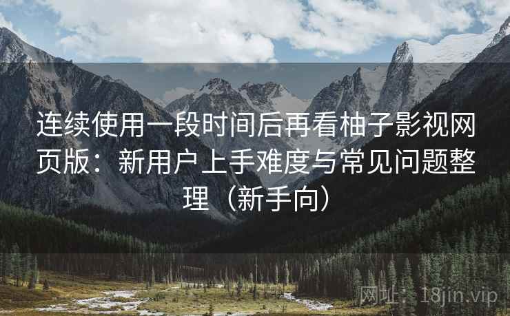 连续使用一段时间后再看柚子影视网页版：新用户上手难度与常见问题整理（新手向）