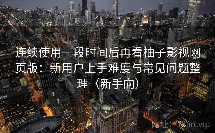 连续使用一段时间后再看柚子影视网页版:新用户上手难度与常见问题整理(新手向) 连续使用一段时间后再看柚子影视网页版:新用户上手难度与常见问题整理(新手向)