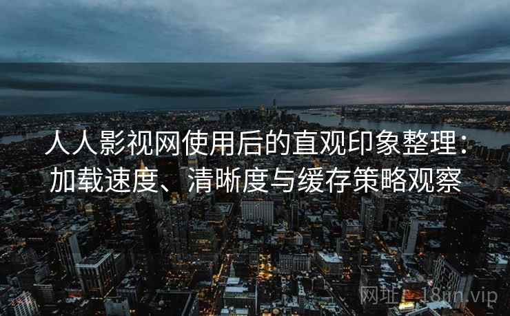 人人影视网使用后的直观印象整理：加载速度、清晰度与缓存策略观察